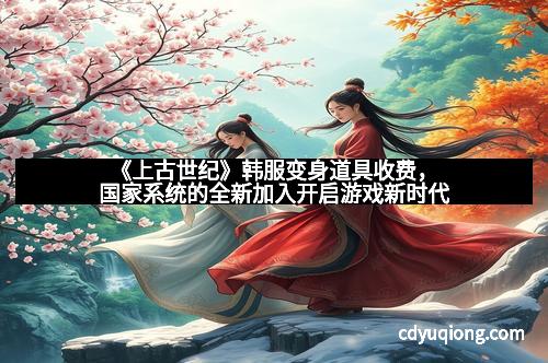 《上古世纪》韩服变身道具收费，国家系统的全新加入开启游戏新时代
