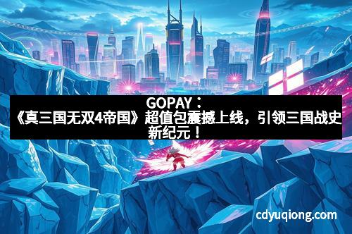 GOPAY：《真三国无双4帝国》超值包震撼上线，引领三国战史新纪元！