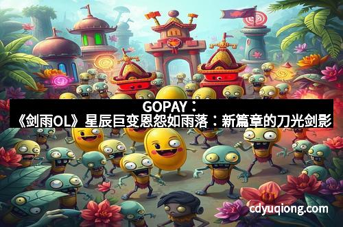 GOPAY：《剑雨OL》星辰巨变恩怨如雨落：新篇章的刀光剑影